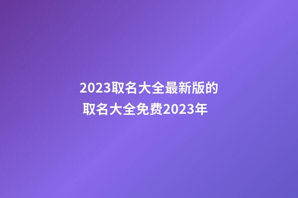 2023取名大全最新版的 取名大全免费2023年-第1张-公司起名-玄机派